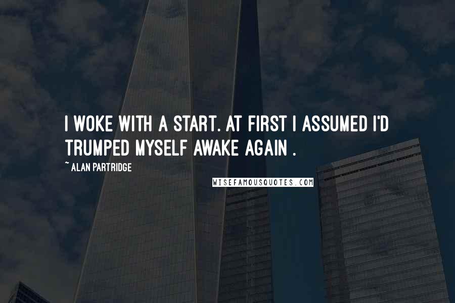 Alan Partridge Quotes: I woke with a start. At first I assumed I'd trumped myself awake again .