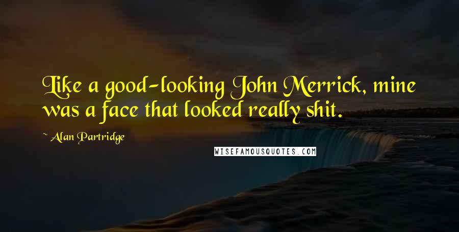 Alan Partridge Quotes: Like a good-looking John Merrick, mine was a face that looked really shit.