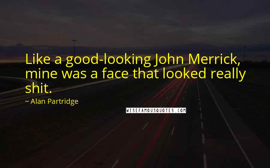 Alan Partridge Quotes: Like a good-looking John Merrick, mine was a face that looked really shit.