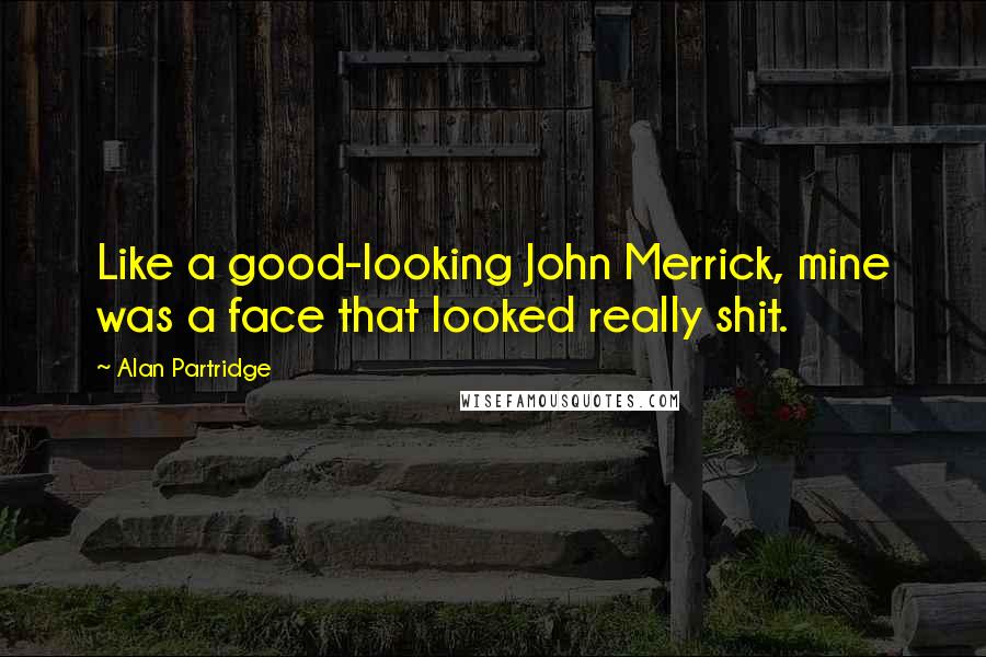 Alan Partridge Quotes: Like a good-looking John Merrick, mine was a face that looked really shit.