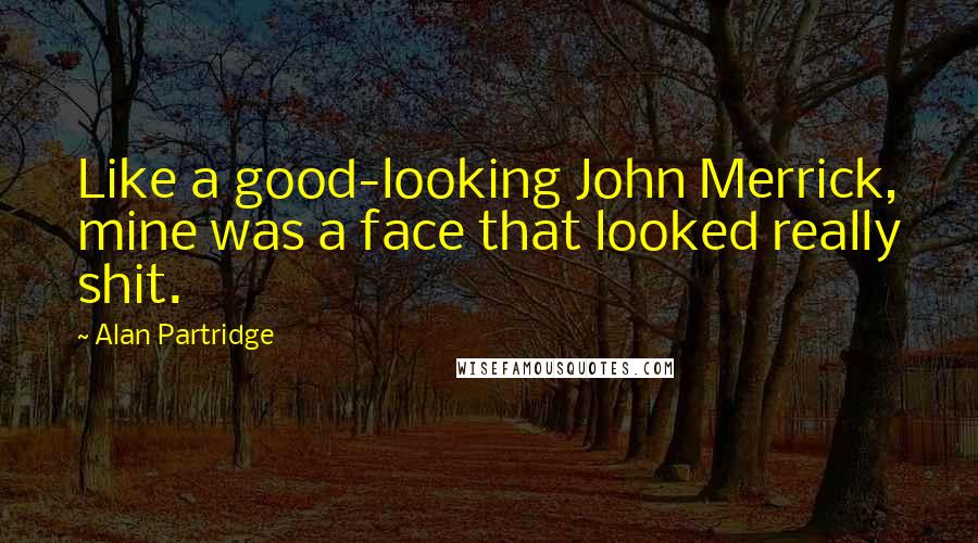 Alan Partridge Quotes: Like a good-looking John Merrick, mine was a face that looked really shit.