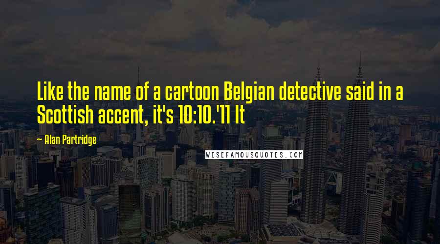 Alan Partridge Quotes: Like the name of a cartoon Belgian detective said in a Scottish accent, it's 10:10.'11 It