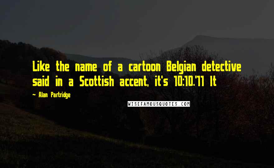 Alan Partridge Quotes: Like the name of a cartoon Belgian detective said in a Scottish accent, it's 10:10.'11 It