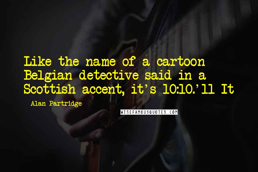 Alan Partridge Quotes: Like the name of a cartoon Belgian detective said in a Scottish accent, it's 10:10.'11 It