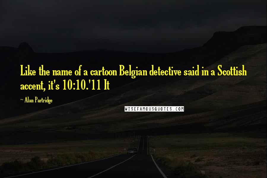 Alan Partridge Quotes: Like the name of a cartoon Belgian detective said in a Scottish accent, it's 10:10.'11 It