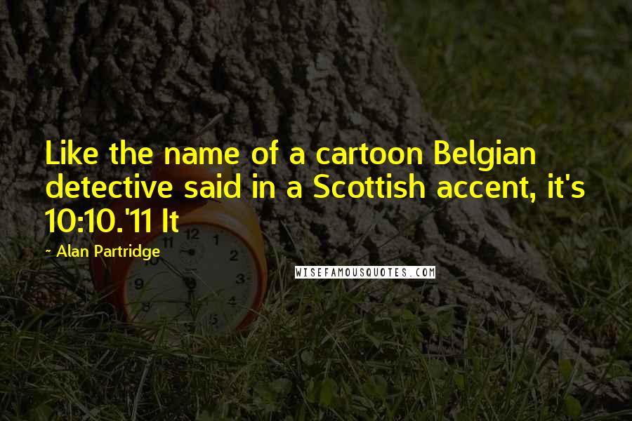 Alan Partridge Quotes: Like the name of a cartoon Belgian detective said in a Scottish accent, it's 10:10.'11 It