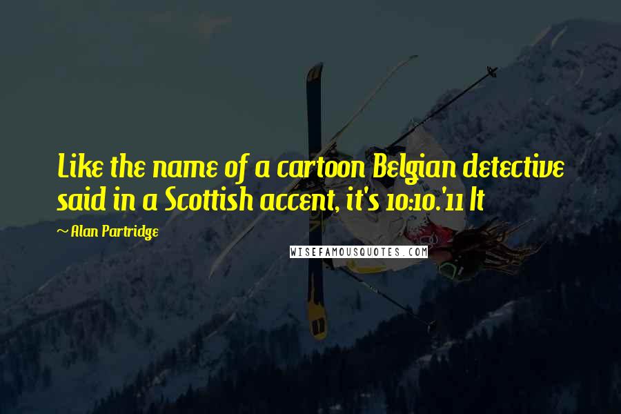 Alan Partridge Quotes: Like the name of a cartoon Belgian detective said in a Scottish accent, it's 10:10.'11 It