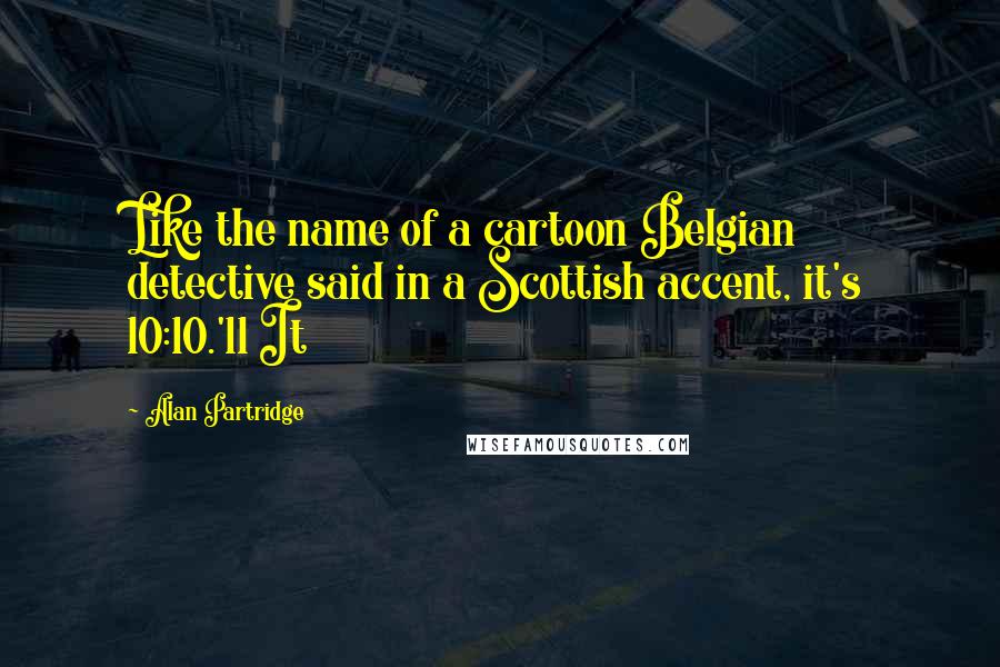 Alan Partridge Quotes: Like the name of a cartoon Belgian detective said in a Scottish accent, it's 10:10.'11 It