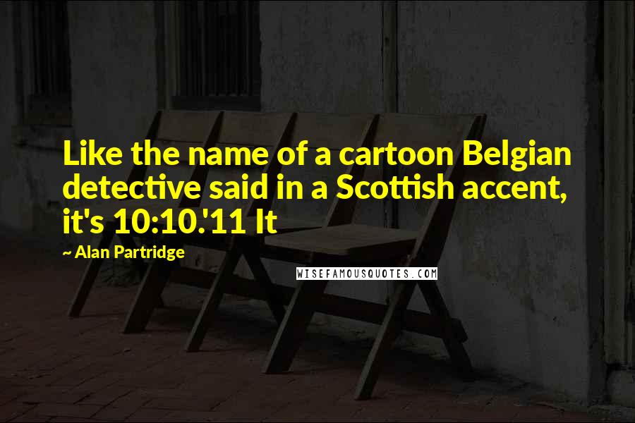 Alan Partridge Quotes: Like the name of a cartoon Belgian detective said in a Scottish accent, it's 10:10.'11 It