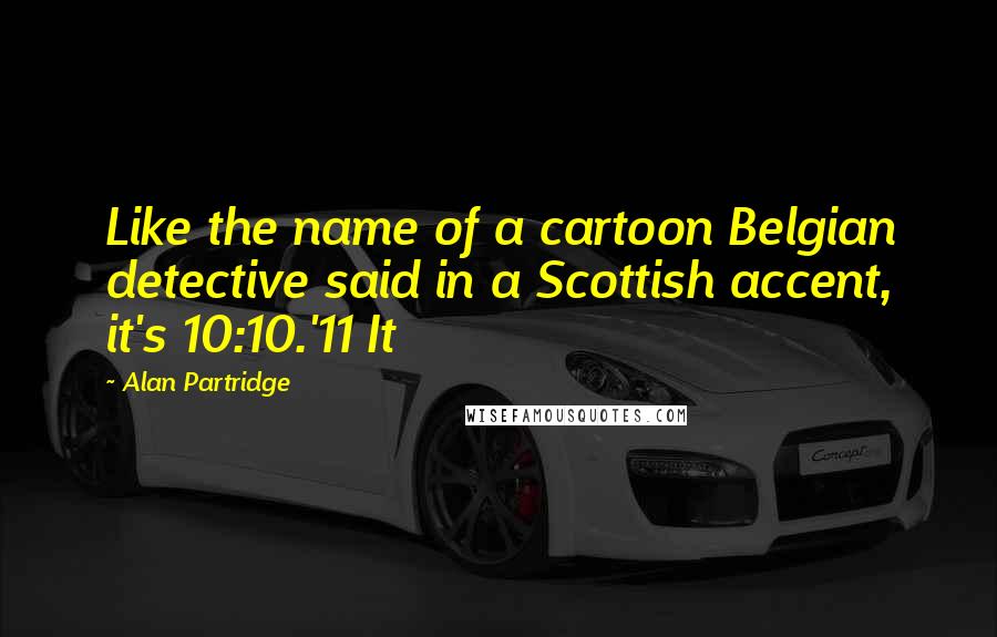 Alan Partridge Quotes: Like the name of a cartoon Belgian detective said in a Scottish accent, it's 10:10.'11 It