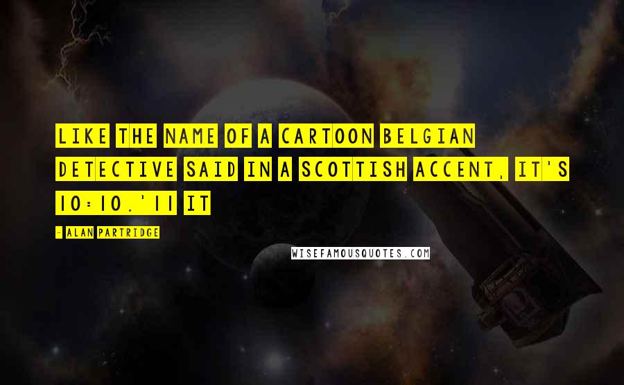 Alan Partridge Quotes: Like the name of a cartoon Belgian detective said in a Scottish accent, it's 10:10.'11 It