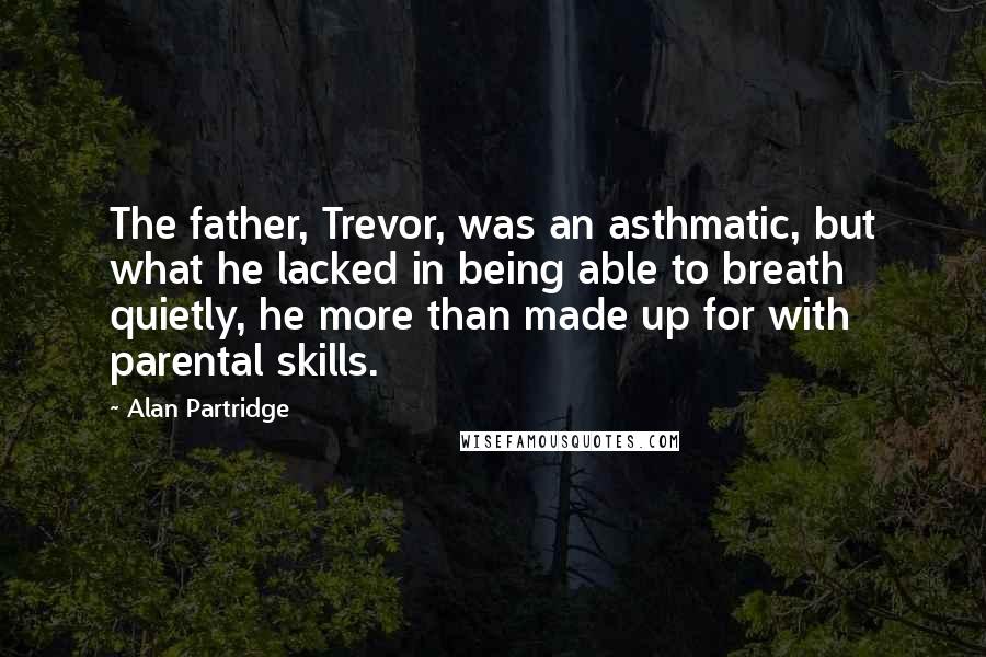 Alan Partridge Quotes: The father, Trevor, was an asthmatic, but what he lacked in being able to breath quietly, he more than made up for with parental skills.