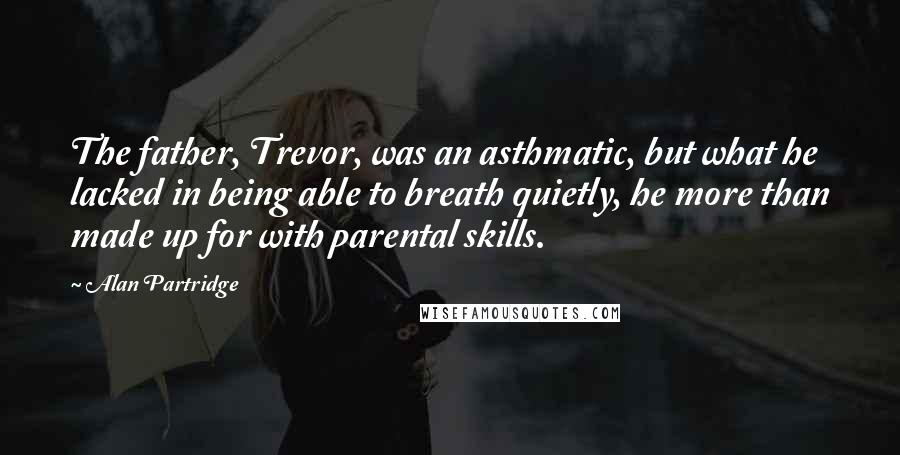 Alan Partridge Quotes: The father, Trevor, was an asthmatic, but what he lacked in being able to breath quietly, he more than made up for with parental skills.