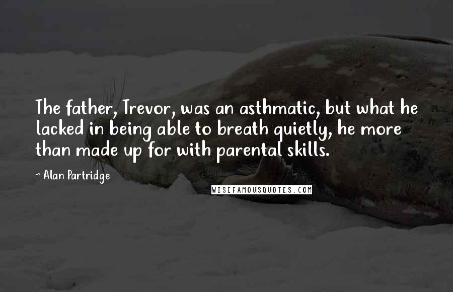 Alan Partridge Quotes: The father, Trevor, was an asthmatic, but what he lacked in being able to breath quietly, he more than made up for with parental skills.