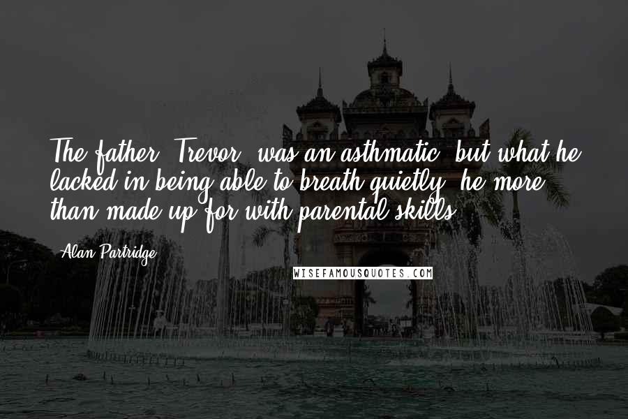 Alan Partridge Quotes: The father, Trevor, was an asthmatic, but what he lacked in being able to breath quietly, he more than made up for with parental skills.