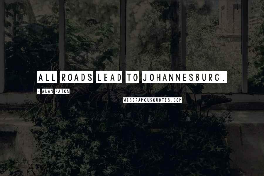 Alan Paton Quotes: All roads lead to Johannesburg.