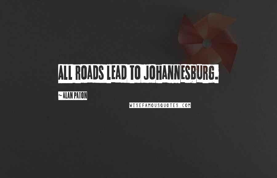 Alan Paton Quotes: All roads lead to Johannesburg.