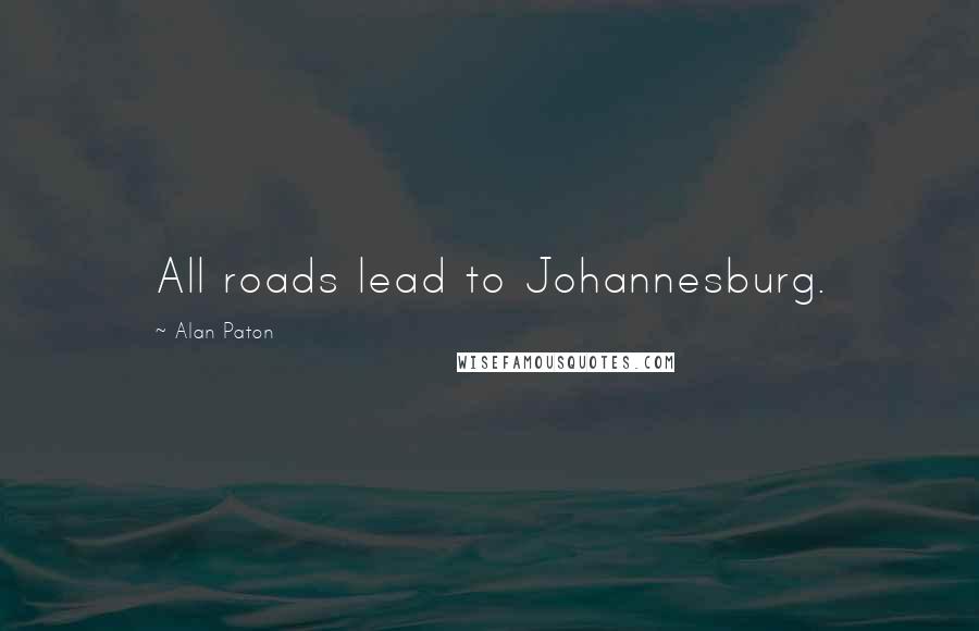 Alan Paton Quotes: All roads lead to Johannesburg.