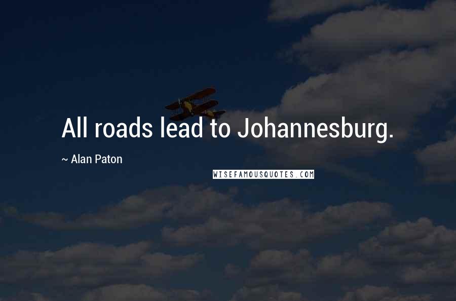 Alan Paton Quotes: All roads lead to Johannesburg.