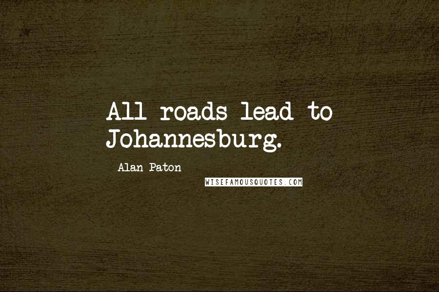 Alan Paton Quotes: All roads lead to Johannesburg.