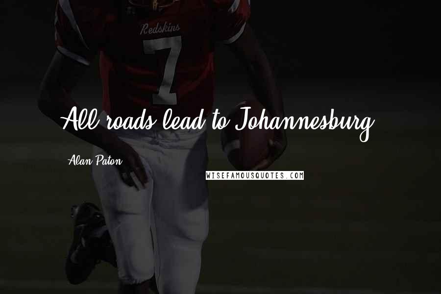 Alan Paton Quotes: All roads lead to Johannesburg.