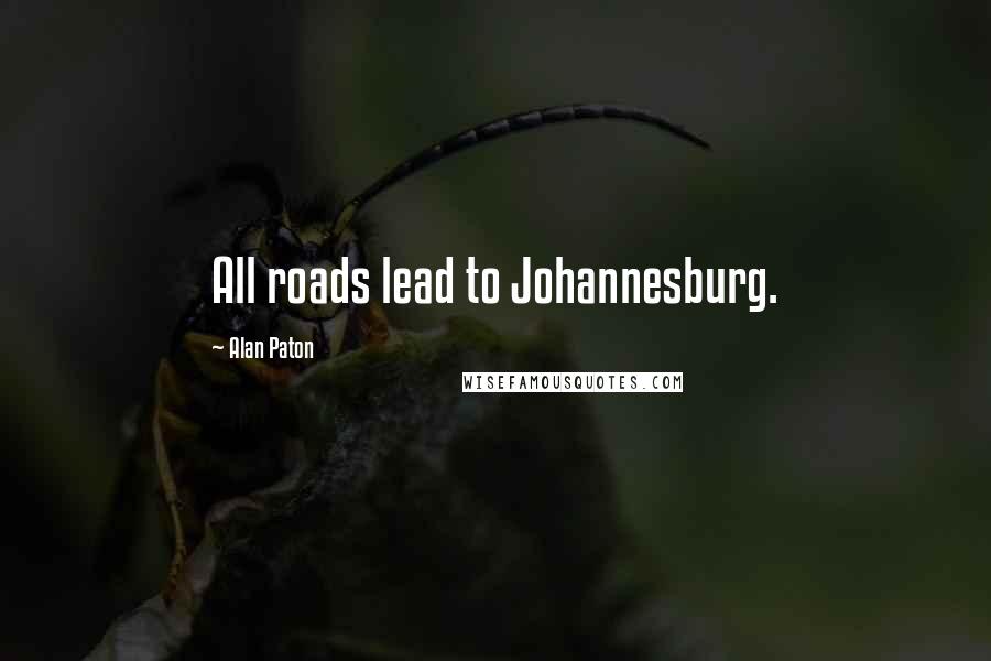 Alan Paton Quotes: All roads lead to Johannesburg.