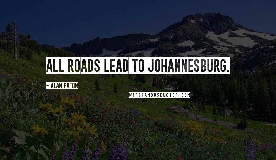 Alan Paton Quotes: All roads lead to Johannesburg.