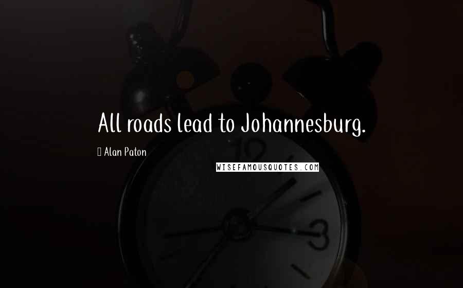 Alan Paton Quotes: All roads lead to Johannesburg.