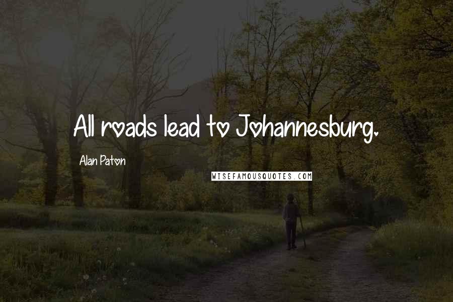 Alan Paton Quotes: All roads lead to Johannesburg.