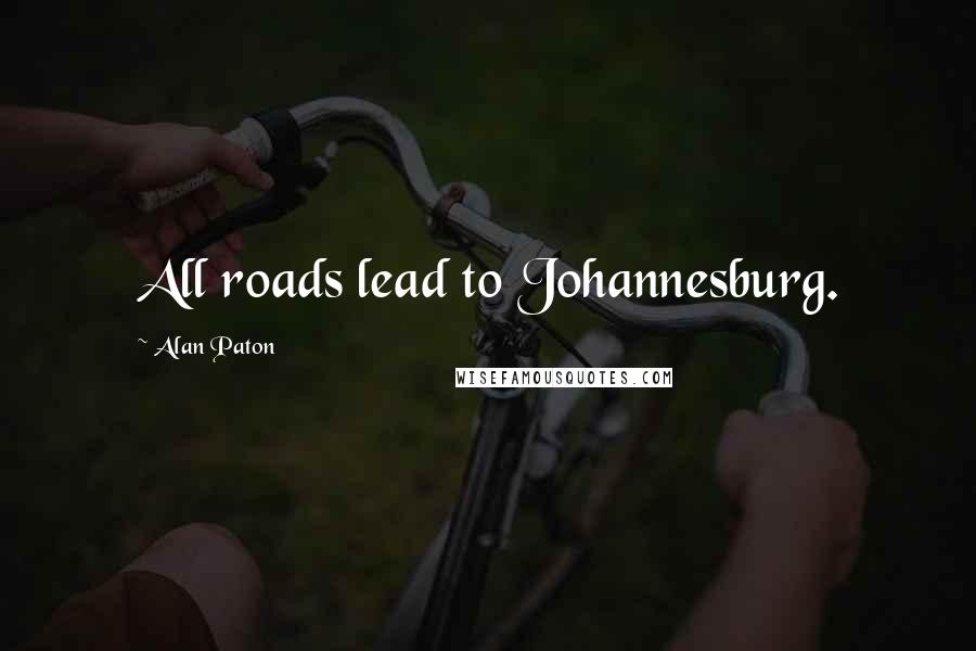 Alan Paton Quotes: All roads lead to Johannesburg.