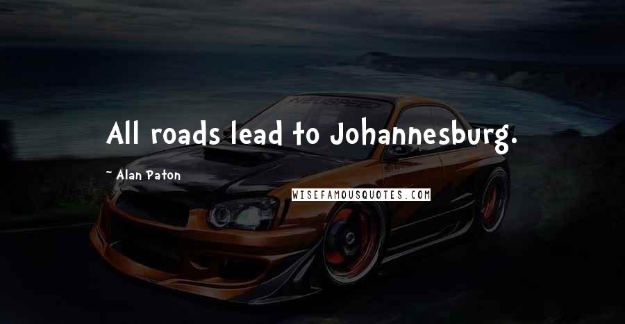 Alan Paton Quotes: All roads lead to Johannesburg.