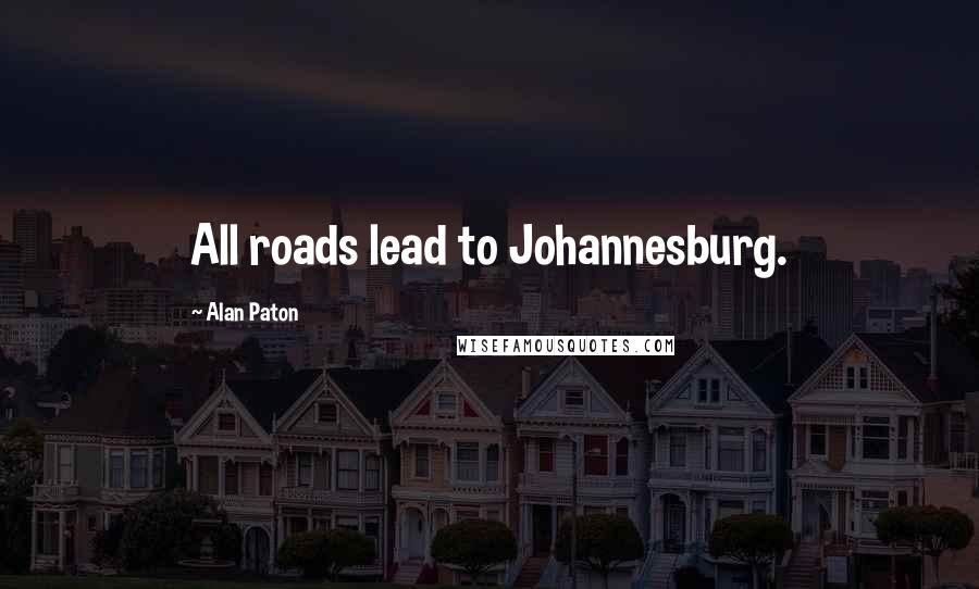 Alan Paton Quotes: All roads lead to Johannesburg.