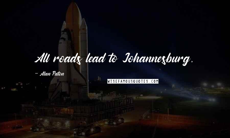 Alan Paton Quotes: All roads lead to Johannesburg.