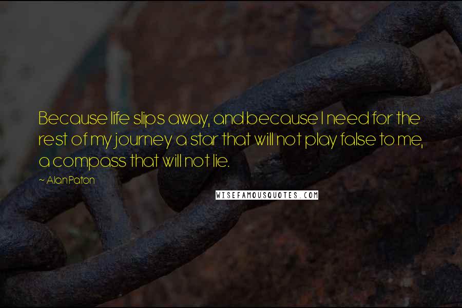 Alan Paton Quotes: Because life slips away, and because I need for the rest of my journey a star that will not play false to me, a compass that will not lie.