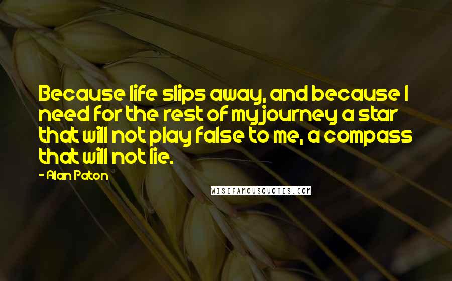 Alan Paton Quotes: Because life slips away, and because I need for the rest of my journey a star that will not play false to me, a compass that will not lie.