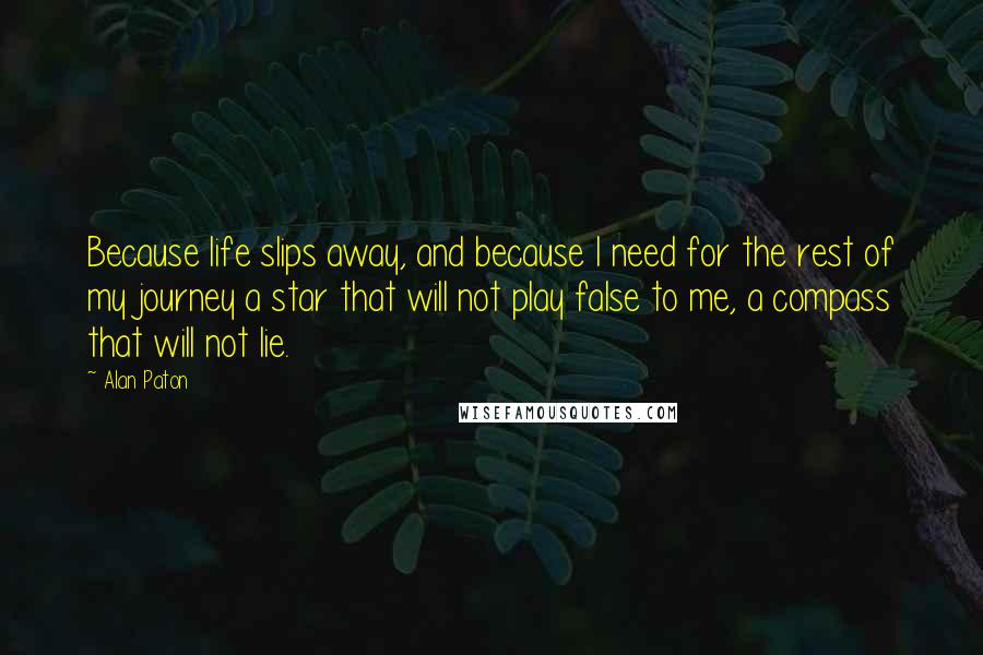 Alan Paton Quotes: Because life slips away, and because I need for the rest of my journey a star that will not play false to me, a compass that will not lie.