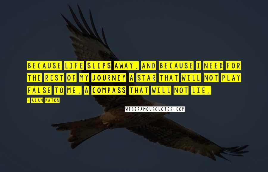 Alan Paton Quotes: Because life slips away, and because I need for the rest of my journey a star that will not play false to me, a compass that will not lie.