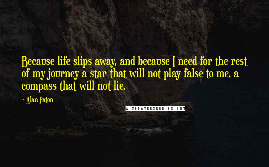 Alan Paton Quotes: Because life slips away, and because I need for the rest of my journey a star that will not play false to me, a compass that will not lie.