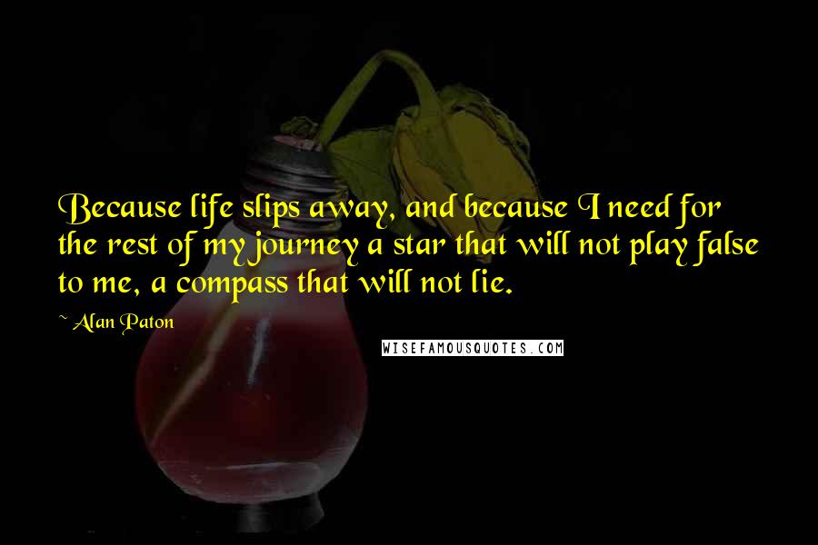 Alan Paton Quotes: Because life slips away, and because I need for the rest of my journey a star that will not play false to me, a compass that will not lie.