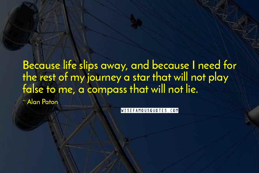 Alan Paton Quotes: Because life slips away, and because I need for the rest of my journey a star that will not play false to me, a compass that will not lie.