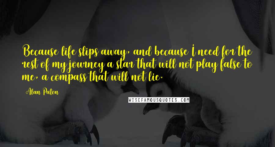 Alan Paton Quotes: Because life slips away, and because I need for the rest of my journey a star that will not play false to me, a compass that will not lie.