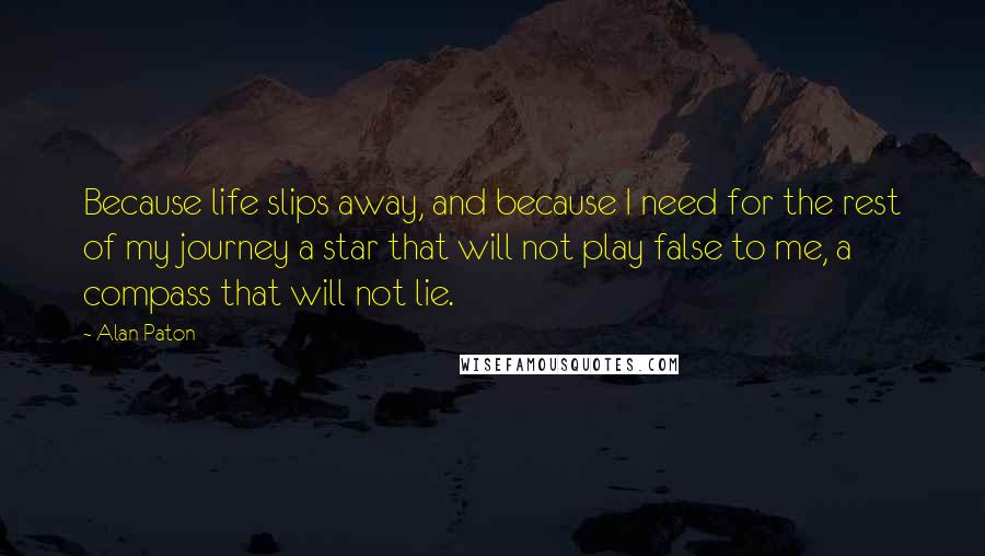 Alan Paton Quotes: Because life slips away, and because I need for the rest of my journey a star that will not play false to me, a compass that will not lie.