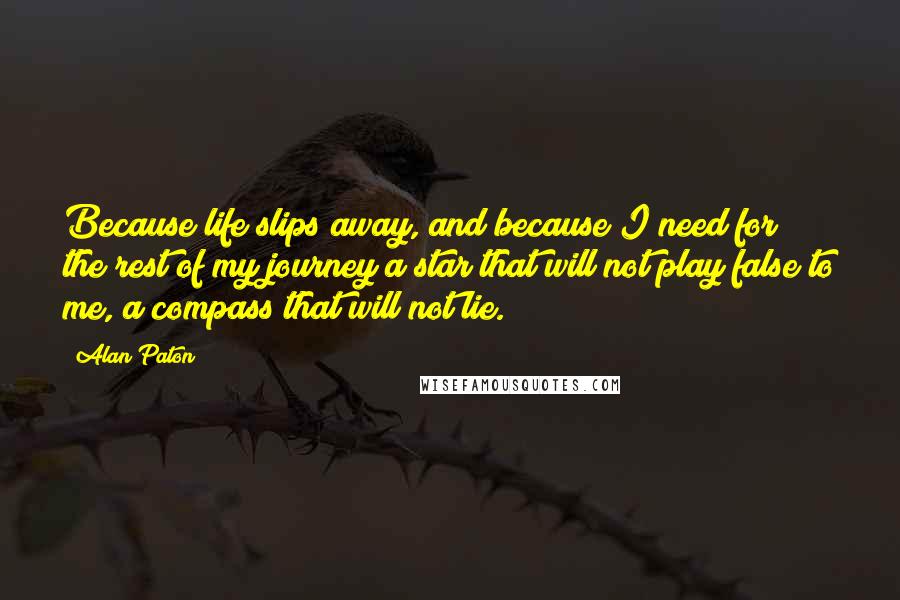 Alan Paton Quotes: Because life slips away, and because I need for the rest of my journey a star that will not play false to me, a compass that will not lie.