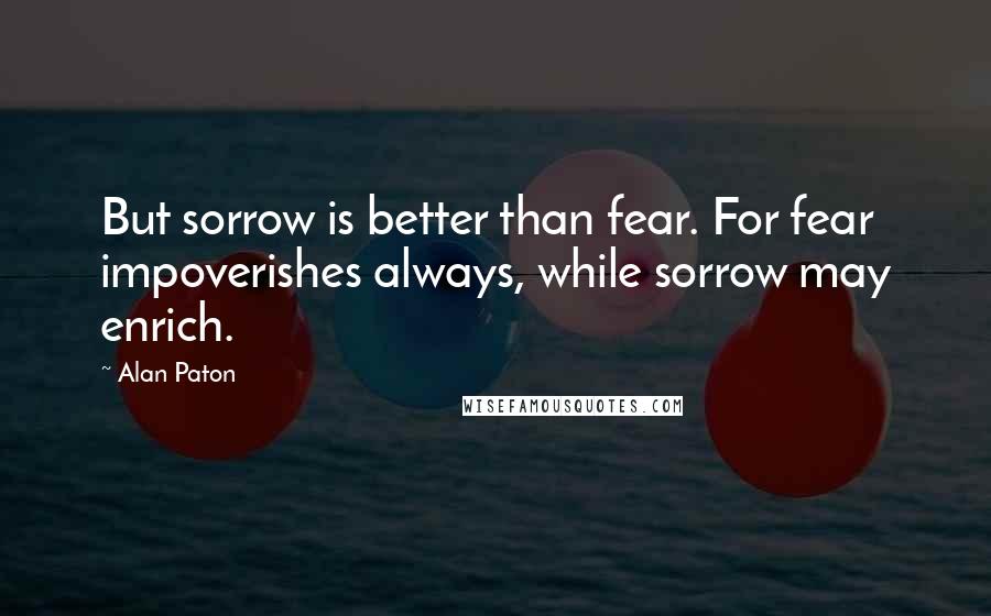 Alan Paton Quotes: But sorrow is better than fear. For fear impoverishes always, while sorrow may enrich.