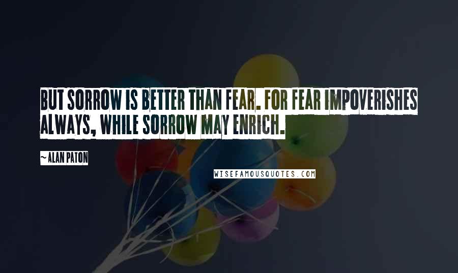 Alan Paton Quotes: But sorrow is better than fear. For fear impoverishes always, while sorrow may enrich.