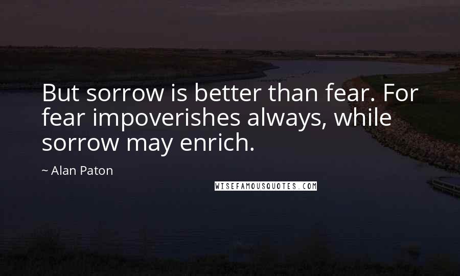 Alan Paton Quotes: But sorrow is better than fear. For fear impoverishes always, while sorrow may enrich.