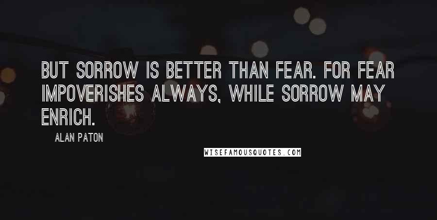 Alan Paton Quotes: But sorrow is better than fear. For fear impoverishes always, while sorrow may enrich.