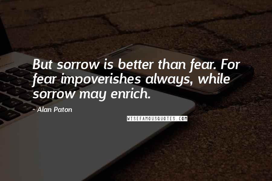 Alan Paton Quotes: But sorrow is better than fear. For fear impoverishes always, while sorrow may enrich.