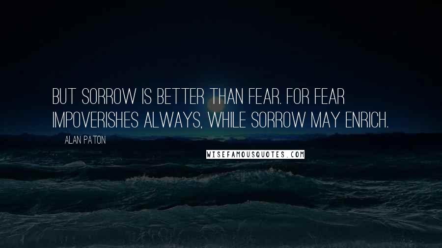 Alan Paton Quotes: But sorrow is better than fear. For fear impoverishes always, while sorrow may enrich.