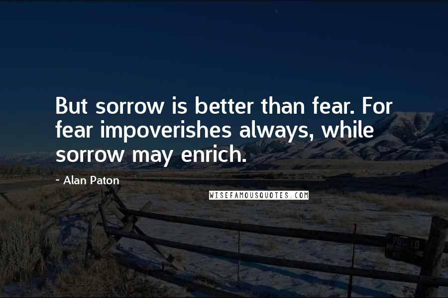 Alan Paton Quotes: But sorrow is better than fear. For fear impoverishes always, while sorrow may enrich.